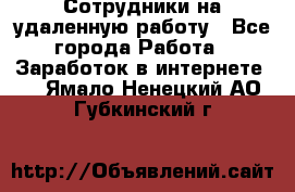 Сотрудники на удаленную работу - Все города Работа » Заработок в интернете   . Ямало-Ненецкий АО,Губкинский г.